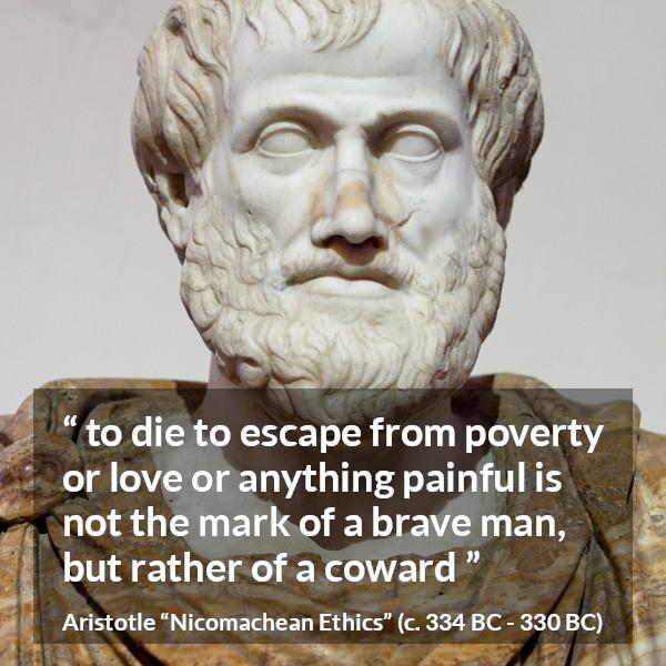 Aristotle quote about death from Nicomachean Ethics - to die to escape from poverty or love or anything painful is not the mark of a brave man, but rather of a coward