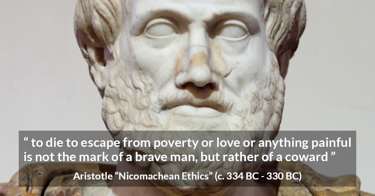 Aristotle quote about death from Nicomachean Ethics - to die to escape from poverty or love or anything painful is not the mark of a brave man, but rather of a coward