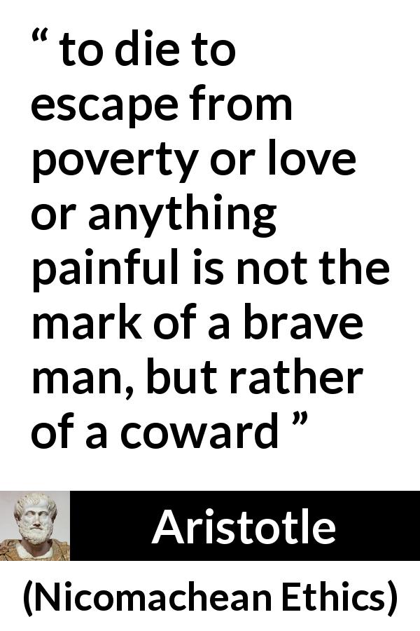 Aristotle quote about death from Nicomachean Ethics - to die to escape from poverty or love or anything painful is not the mark of a brave man, but rather of a coward