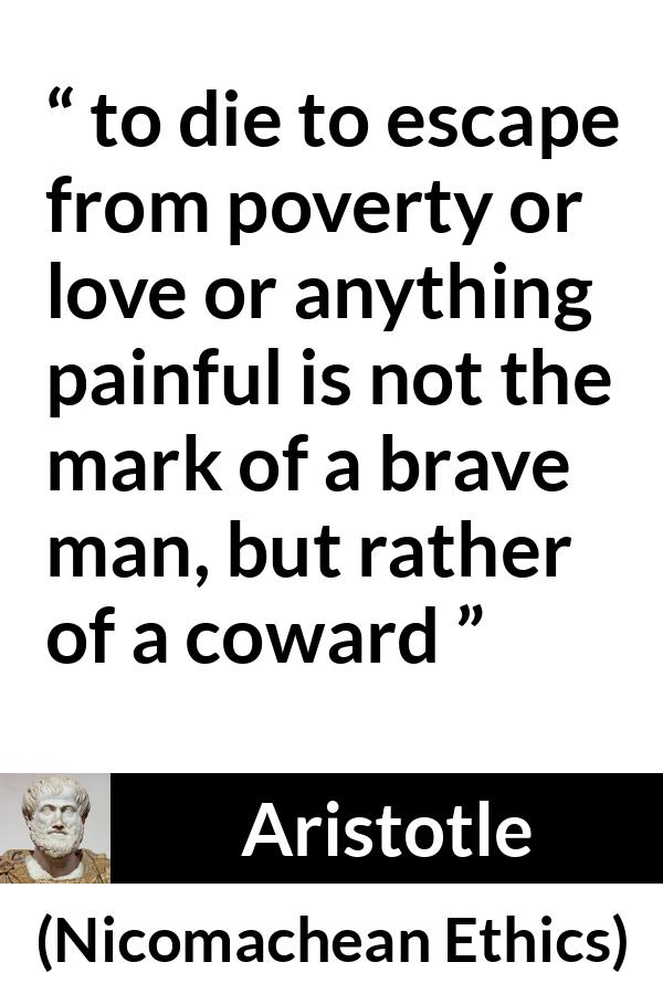 Aristotle quote about death from Nicomachean Ethics - to die to escape from poverty or love or anything painful is not the mark of a brave man, but rather of a coward