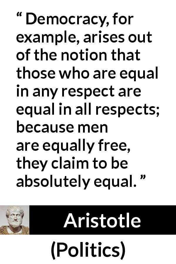 Aristotle quote about freedom from Politics - Democracy, for example, arises out of the notion that those who are equal in any respect are equal in all respects; because men are equally free, they claim to be absolutely equal.
