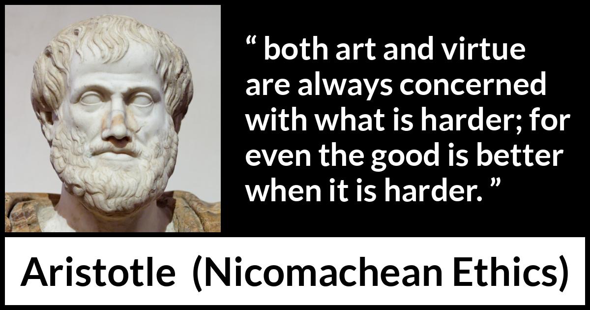 Aristotle quote about good from Nicomachean Ethics - both art and virtue are always concerned with what is harder; for even the good is better when it is harder.