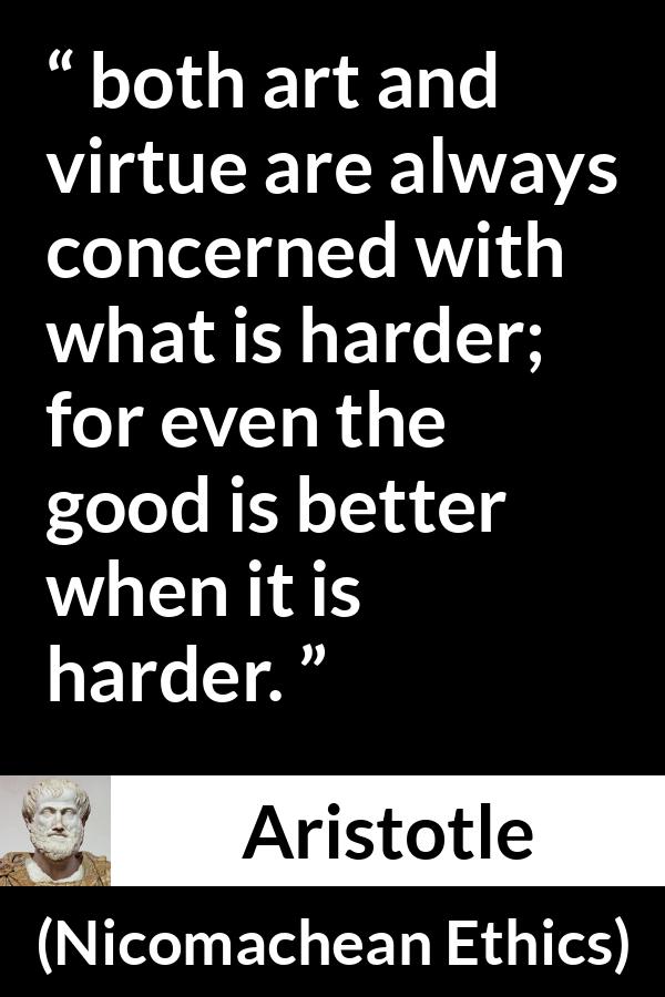 Aristotle quote about good from Nicomachean Ethics - both art and virtue are always concerned with what is harder; for even the good is better when it is harder.