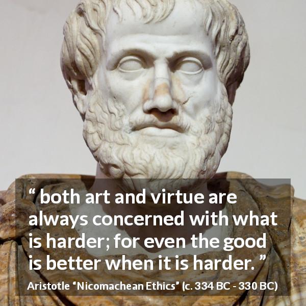Aristotle quote about good from Nicomachean Ethics - both art and virtue are always concerned with what is harder; for even the good is better when it is harder.