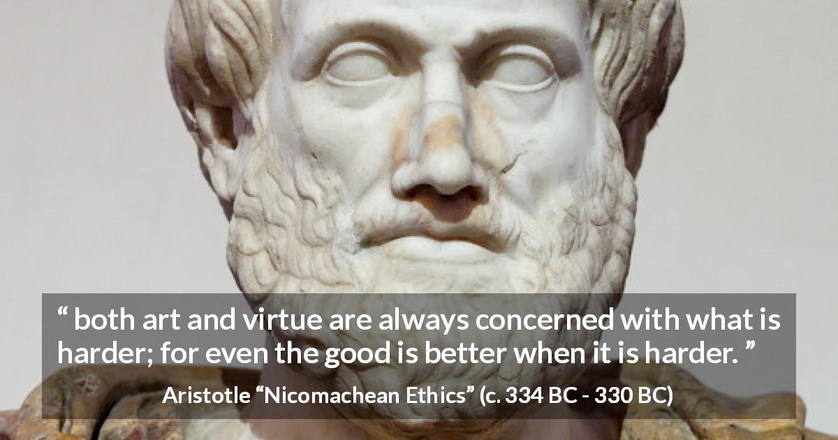 Aristotle quote about good from Nicomachean Ethics - both art and virtue are always concerned with what is harder; for even the good is better when it is harder.