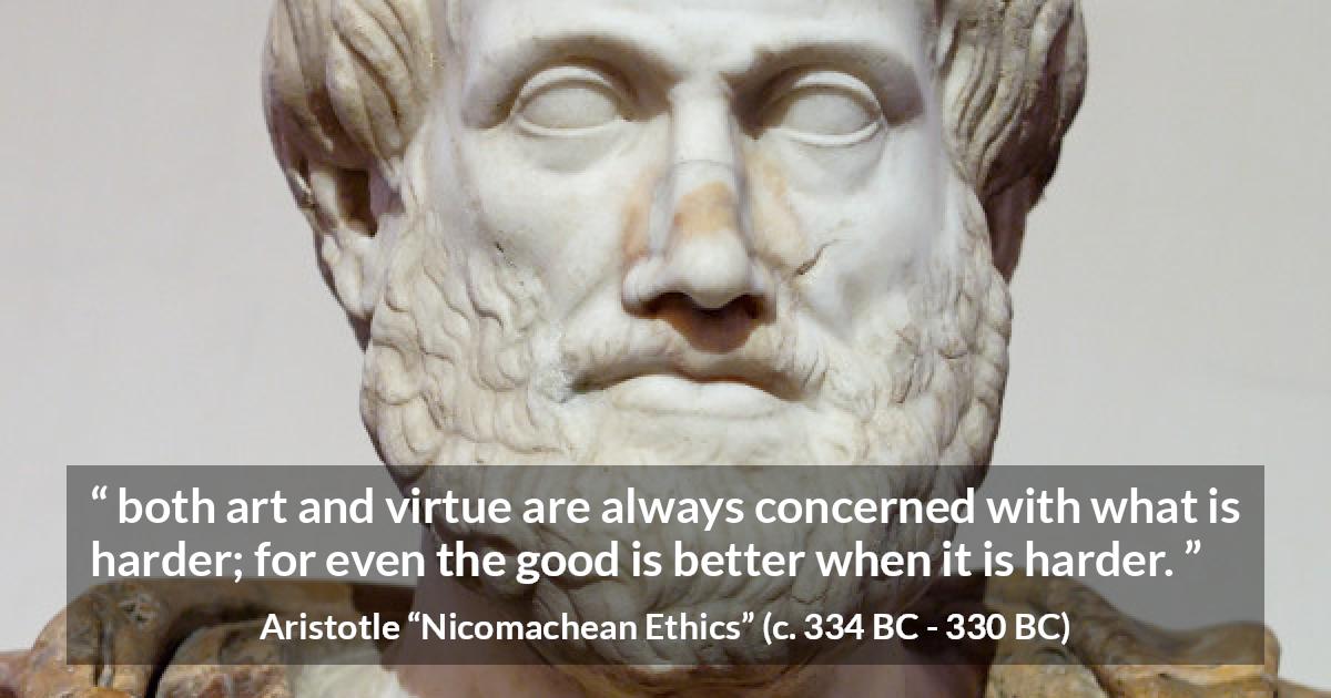 Aristotle quote about good from Nicomachean Ethics - both art and virtue are always concerned with what is harder; for even the good is better when it is harder.