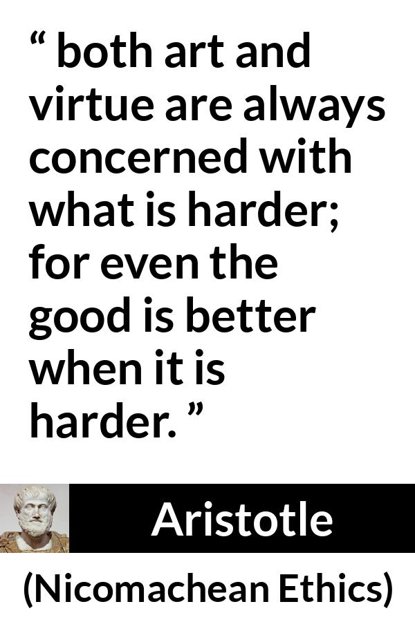 Aristotle quote about good from Nicomachean Ethics - both art and virtue are always concerned with what is harder; for even the good is better when it is harder.