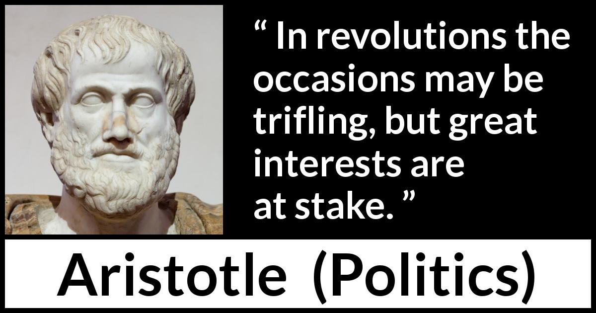 Aristotle quote about importance from Politics - In revolutions the occasions may be trifling, but great interests are at stake.