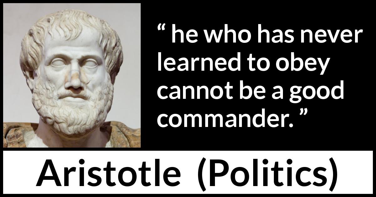 Aristotle quote about leadership from Politics - he who has never learned to obey cannot be a good commander.