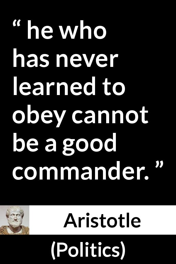 Aristotle quote about leadership from Politics - he who has never learned to obey cannot be a good commander.