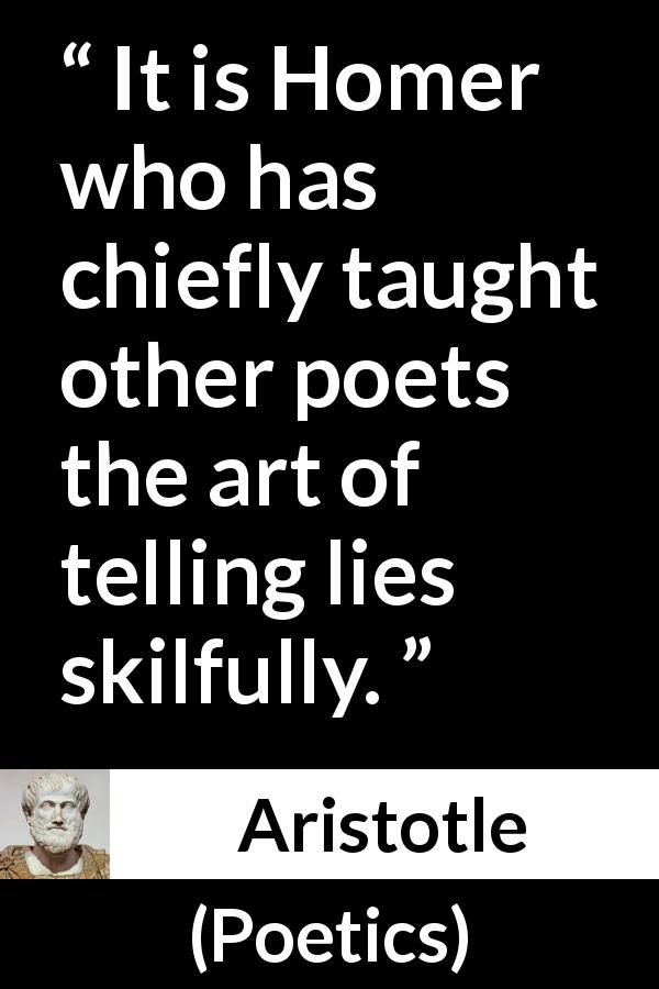 Aristotle quote about lies from Poetics - It is Homer who has chiefly taught other poets the art of telling lies skilfully.