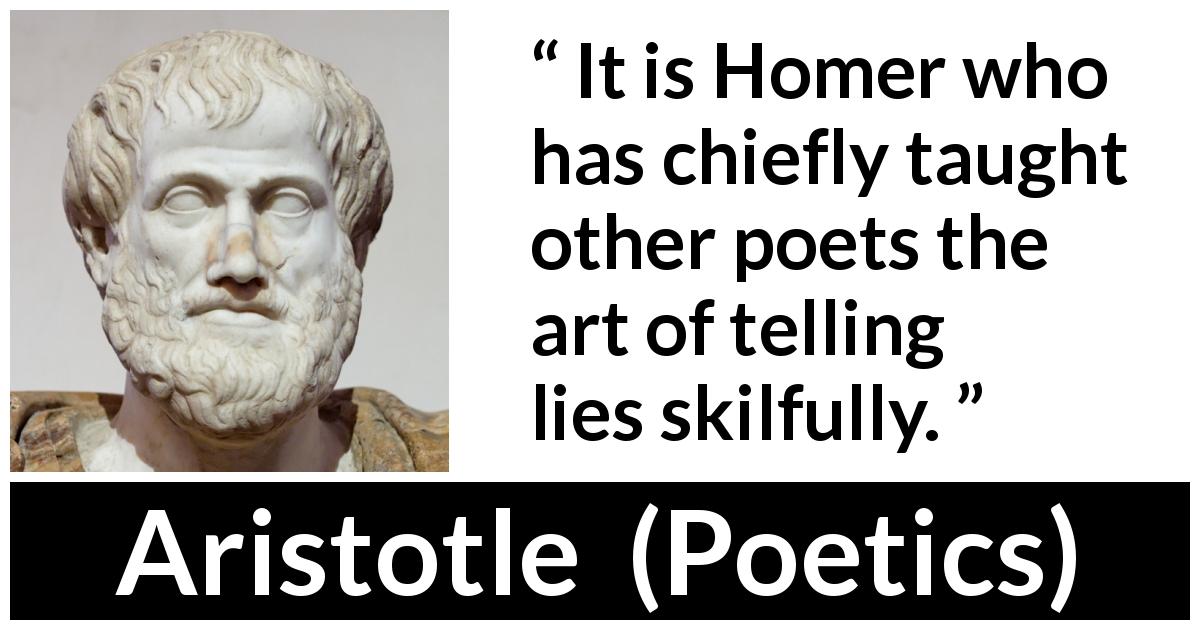 Aristotle quote about lies from Poetics - It is Homer who has chiefly taught other poets the art of telling lies skilfully.