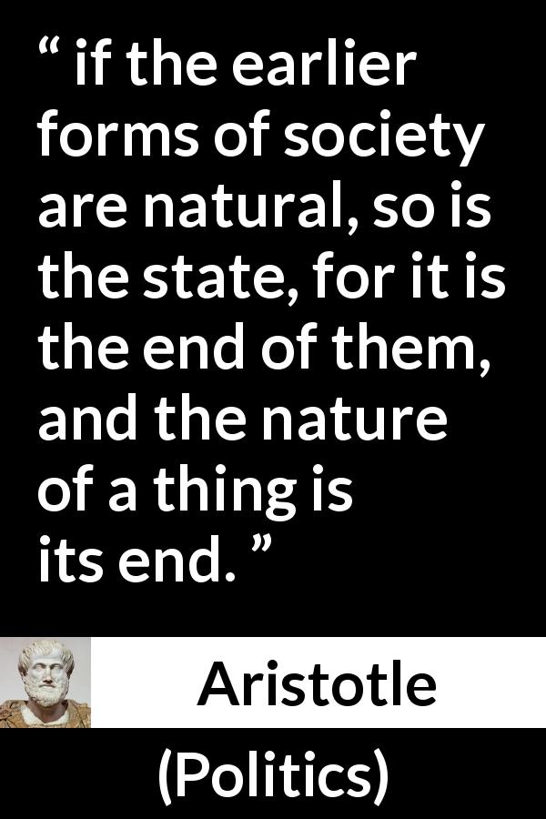 Aristotle quote about nature from Politics - if the earlier forms of society are natural, so is the state, for it is the end of them, and the nature of a thing is its end.