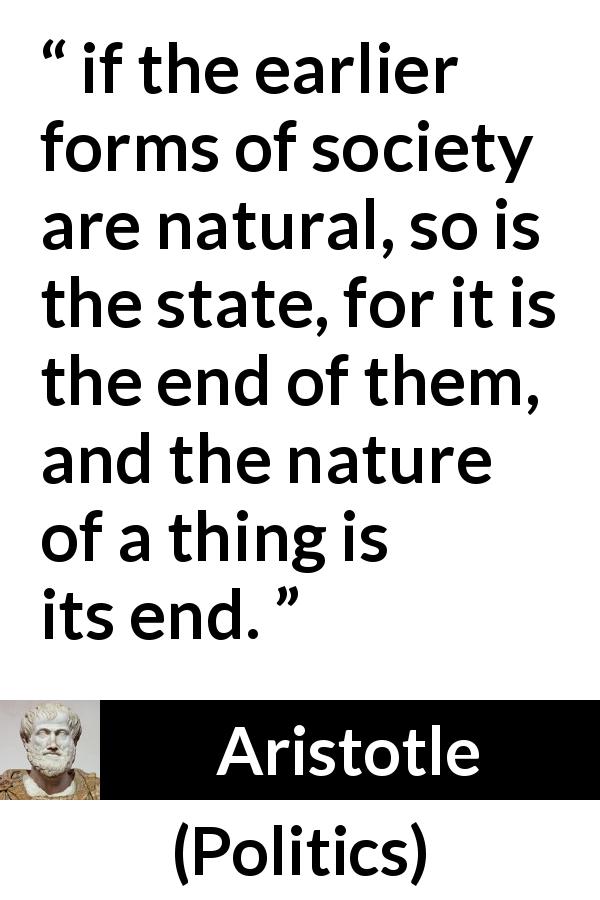 Aristotle quote about nature from Politics - if the earlier forms of society are natural, so is the state, for it is the end of them, and the nature of a thing is its end.