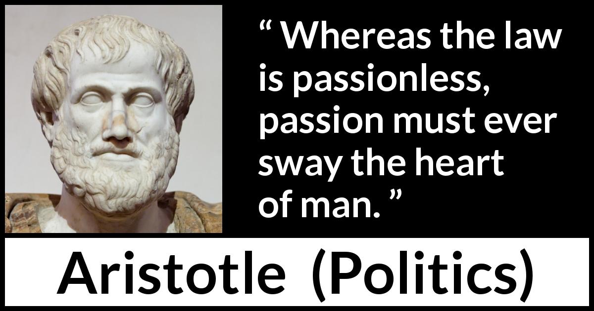 Aristotle quote about passion from Politics - Whereas the law is passionless, passion must ever sway the heart of man.