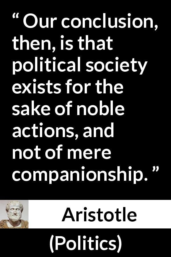 Aristotle quote about virtue from Politics - Our conclusion, then, is that political society exists for the sake of noble actions, and not of mere companionship.