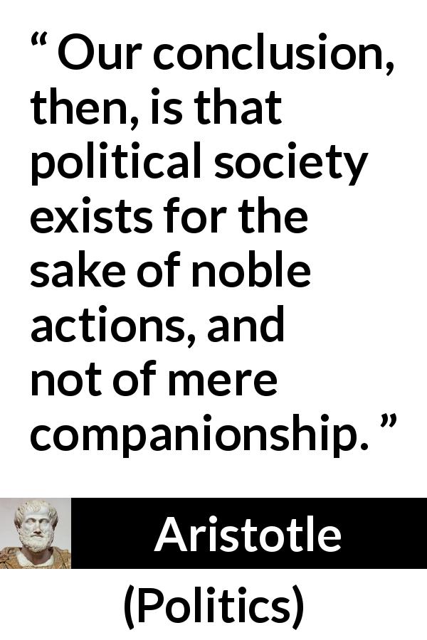 Aristotle quote about virtue from Politics - Our conclusion, then, is that political society exists for the sake of noble actions, and not of mere companionship.
