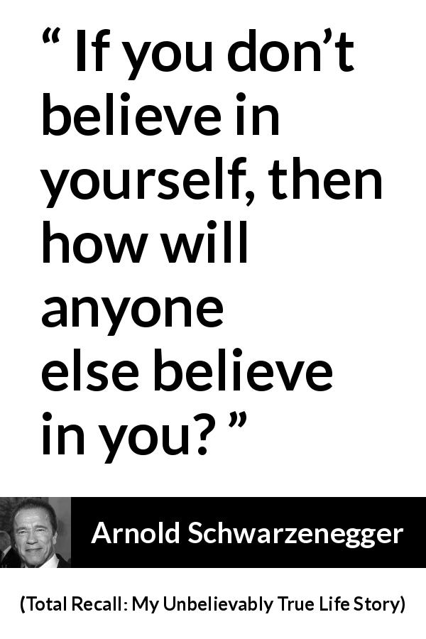 Arnold Schwarzenegger quote about belief from Total Recall: My Unbelievably True Life Story - If you don’t believe in yourself, then how will anyone else believe in you?