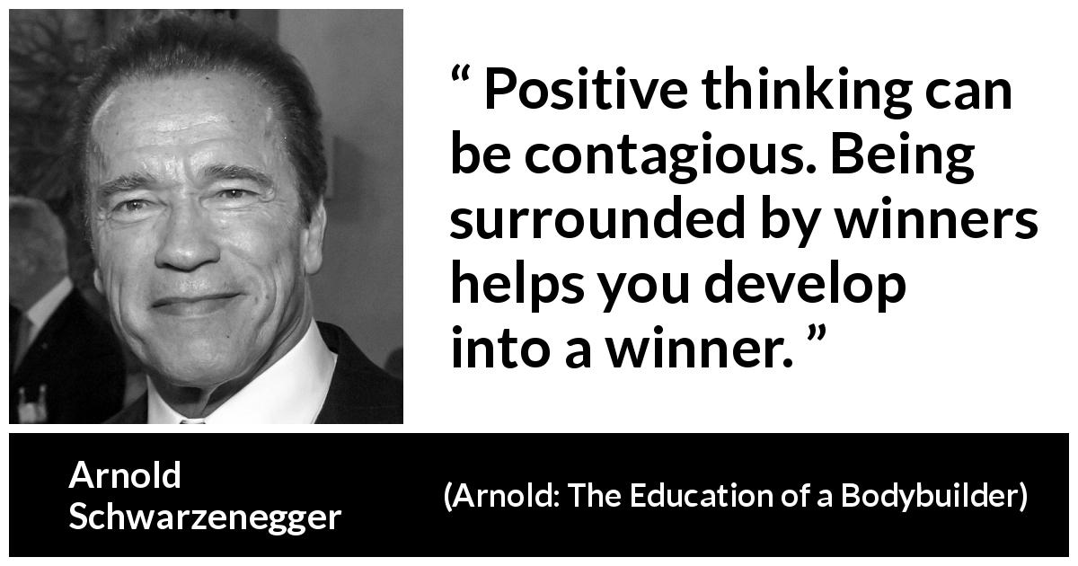 Arnold Schwarzenegger quote about development from Arnold: The Education of a Bodybuilder - Positive thinking can be contagious. Being surrounded by winners helps you develop into a winner.