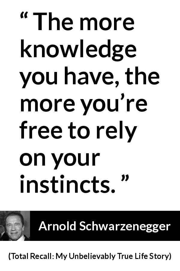 Arnold Schwarzenegger quote about knowledge from Total Recall: My Unbelievably True Life Story - The more knowledge you have, the more you’re free to rely on your instincts.