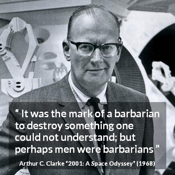 Arthur C. Clarke quote about understanding from 2001: A Space Odyssey - It was the mark of a barbarian to destroy something one could not understand; but perhaps men were barbarians