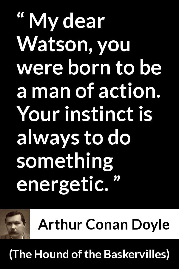 Arthur Conan Doyle quote about action from The Hound of the Baskervilles - My dear Watson, you were born to be a man of action. Your instinct is always to do something energetic.
