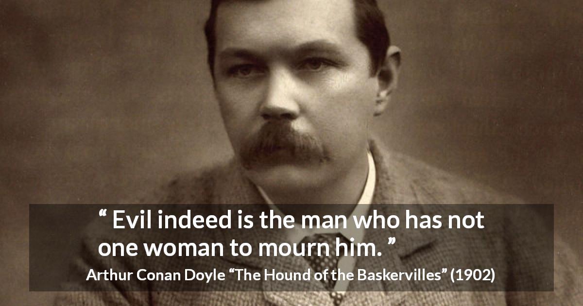 Arthur Conan Doyle quote about evil from The Hound of the Baskervilles - Evil indeed is the man who has not one woman to mourn him.