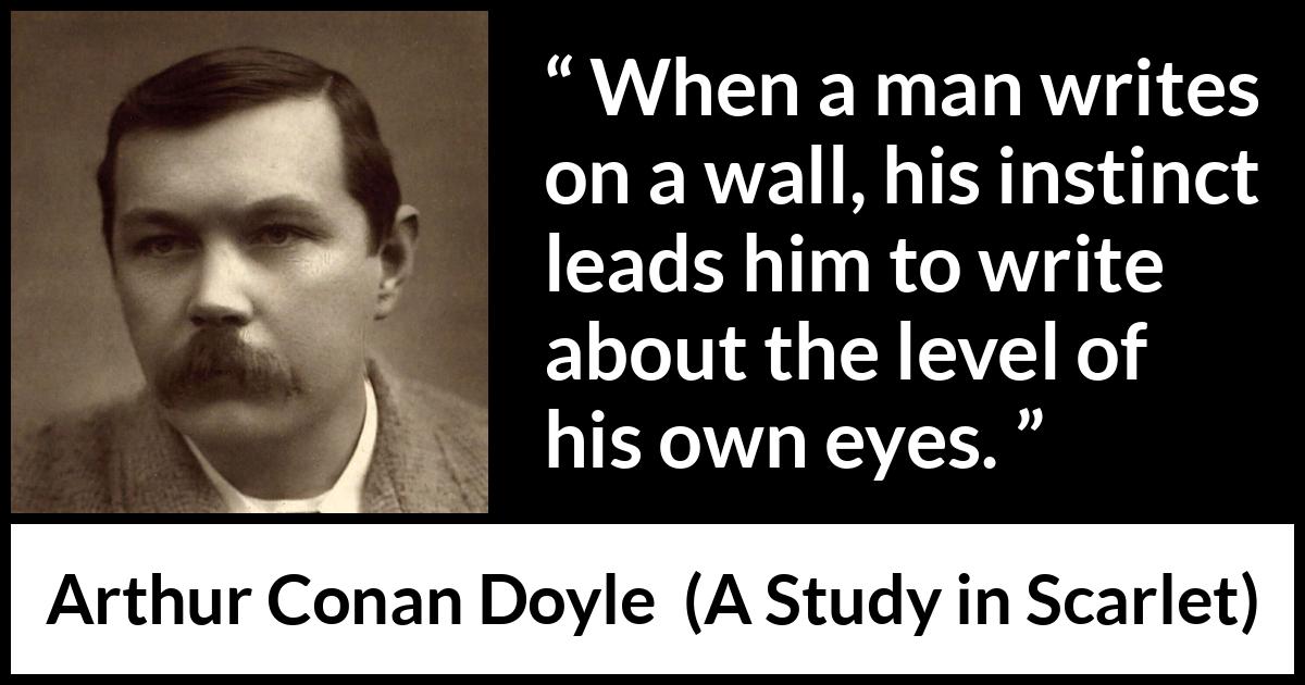 Arthur Conan Doyle quote about eyes from A Study in Scarlet - When a man writes on a wall, his instinct leads him to write about the level of his own eyes.