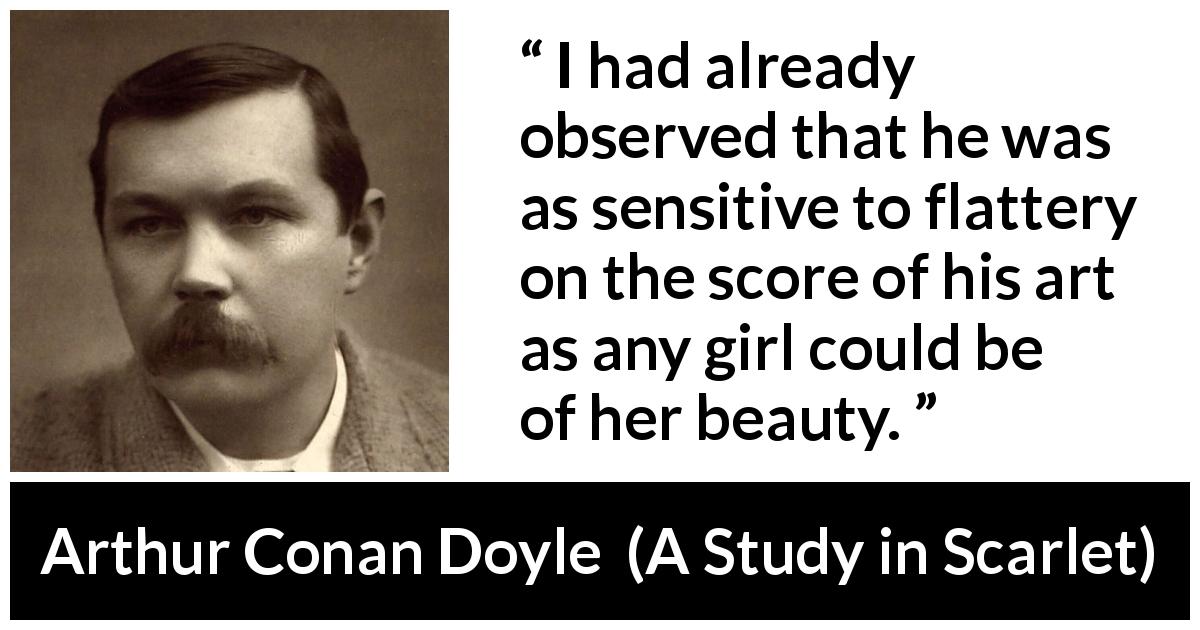 Arthur Conan Doyle quote about flattery from A Study in Scarlet - I had already observed that he was as sensitive to flattery on the score of his art as any girl could be of her beauty.