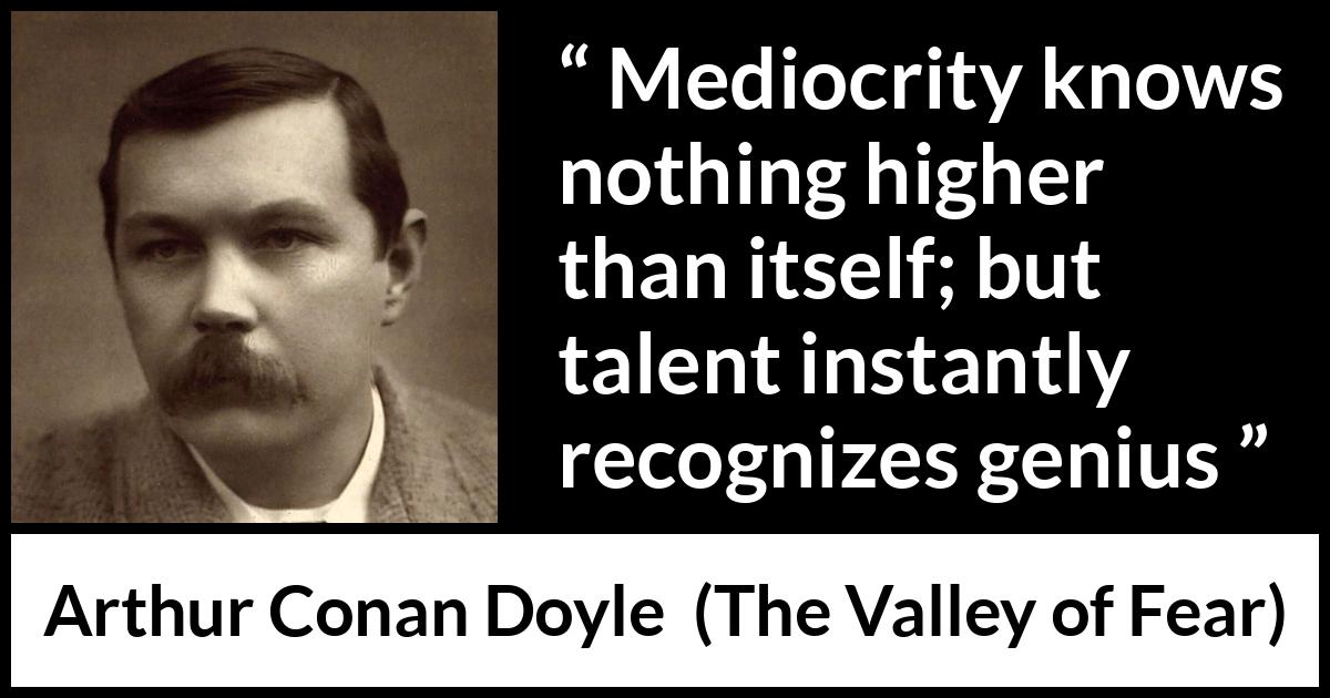 Arthur Conan Doyle quote about genius from The Valley of Fear - Mediocrity knows nothing higher than itself; but talent instantly recognizes genius