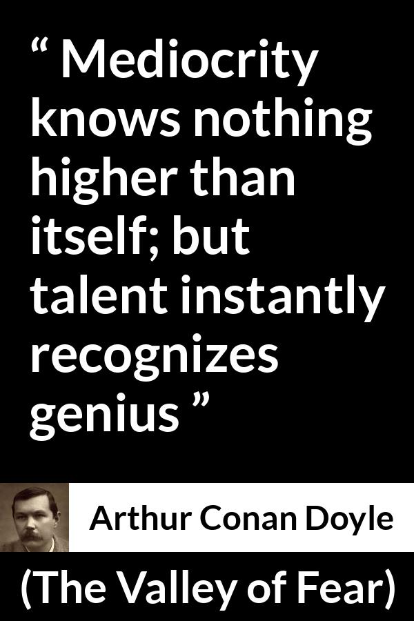 Arthur Conan Doyle quote about genius from The Valley of Fear - Mediocrity knows nothing higher than itself; but talent instantly recognizes genius