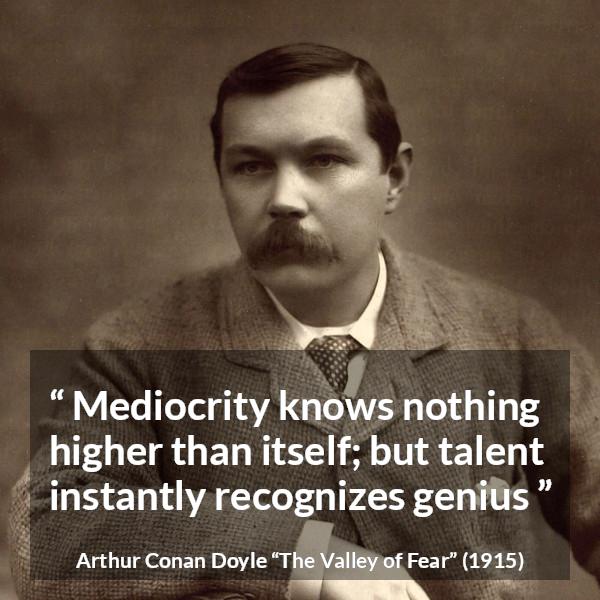 Arthur Conan Doyle quote about genius from The Valley of Fear - Mediocrity knows nothing higher than itself; but talent instantly recognizes genius