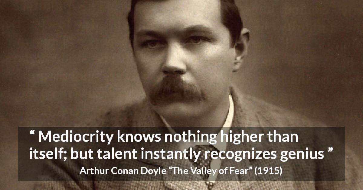 Arthur Conan Doyle quote about genius from The Valley of Fear - Mediocrity knows nothing higher than itself; but talent instantly recognizes genius