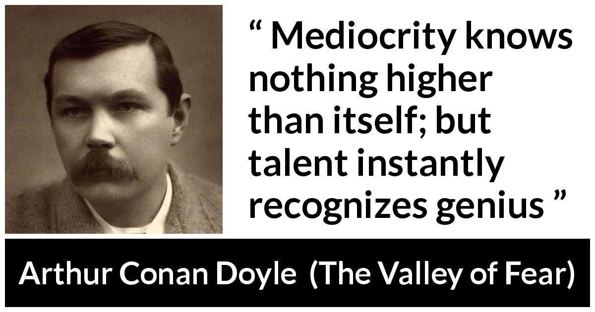 Arthur Conan Doyle quote about genius from The Valley of Fear - Mediocrity knows nothing higher than itself; but talent instantly recognizes genius