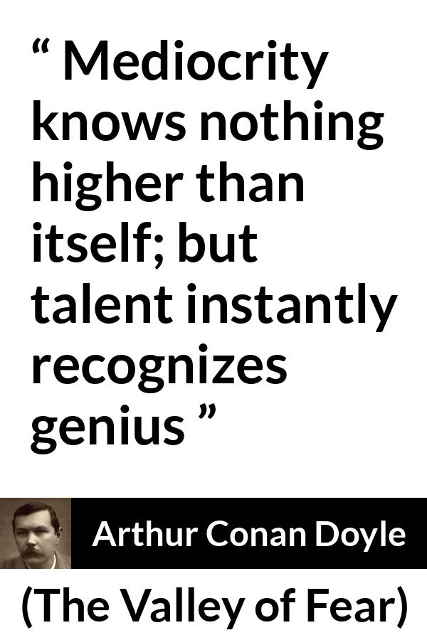 Arthur Conan Doyle quote about genius from The Valley of Fear - Mediocrity knows nothing higher than itself; but talent instantly recognizes genius