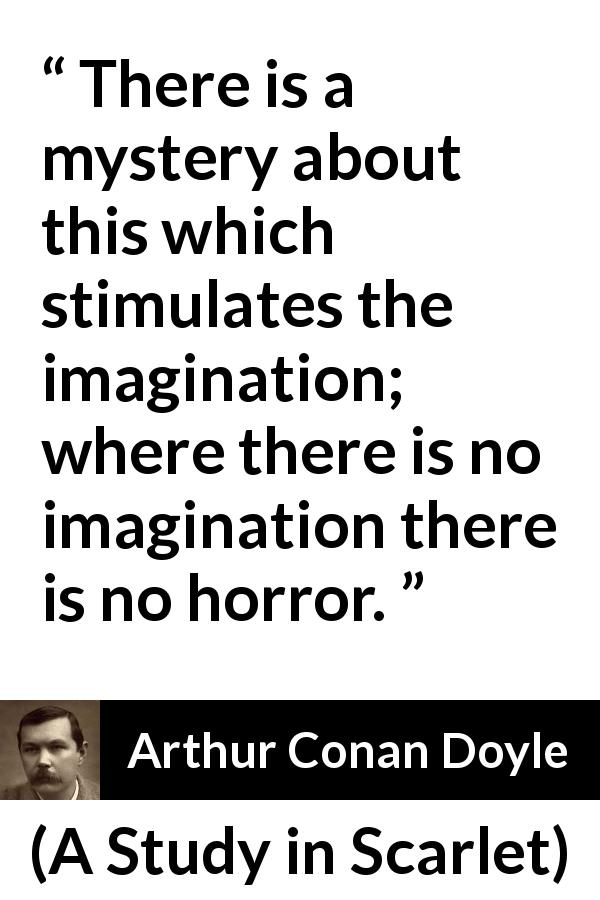 Arthur Conan Doyle quote about imagination from A Study in Scarlet - There is a mystery about this which stimulates the imagination; where there is no imagination there is no horror.
