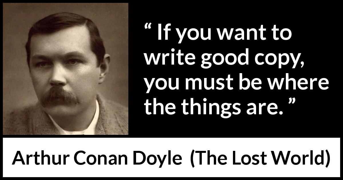 Arthur Conan Doyle quote about information from The Lost World - If you want to write good copy, you must be where the things are.