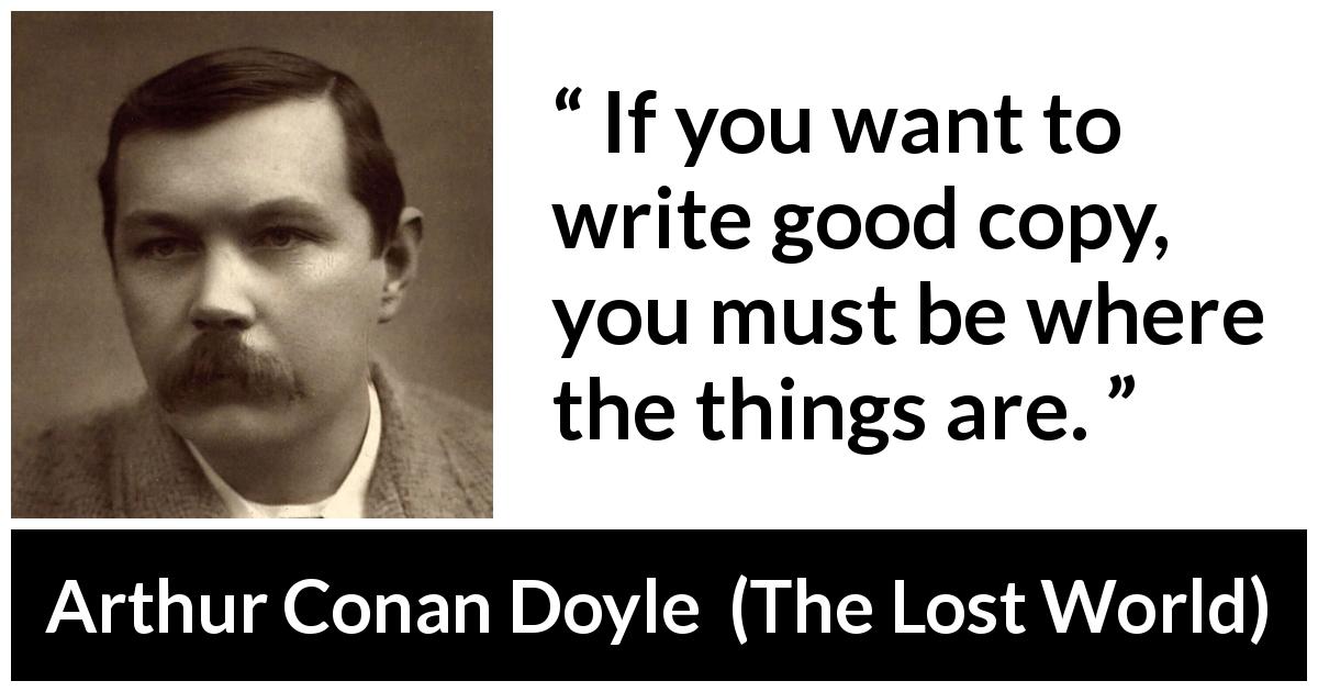 Arthur Conan Doyle quote about information from The Lost World - If you want to write good copy, you must be where the things are.
