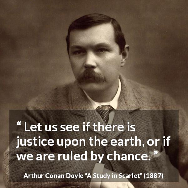 Arthur Conan Doyle quote about justice from A Study in Scarlet - Let us see if there is justice upon the earth, or if we are ruled by chance.