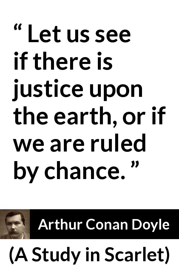 Arthur Conan Doyle quote about justice from A Study in Scarlet - Let us see if there is justice upon the earth, or if we are ruled by chance.