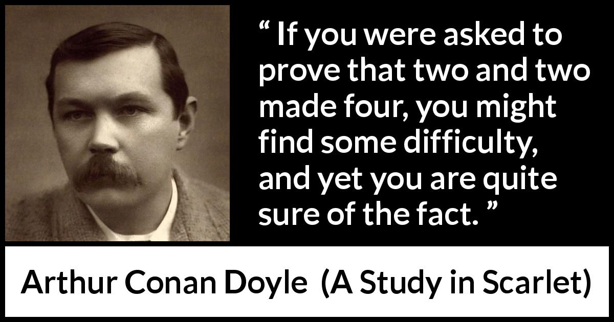 Arthur Conan Doyle quote about knowledge from A Study in Scarlet - If you were asked to prove that two and two made four, you might find some difficulty, and yet you are quite sure of the fact.