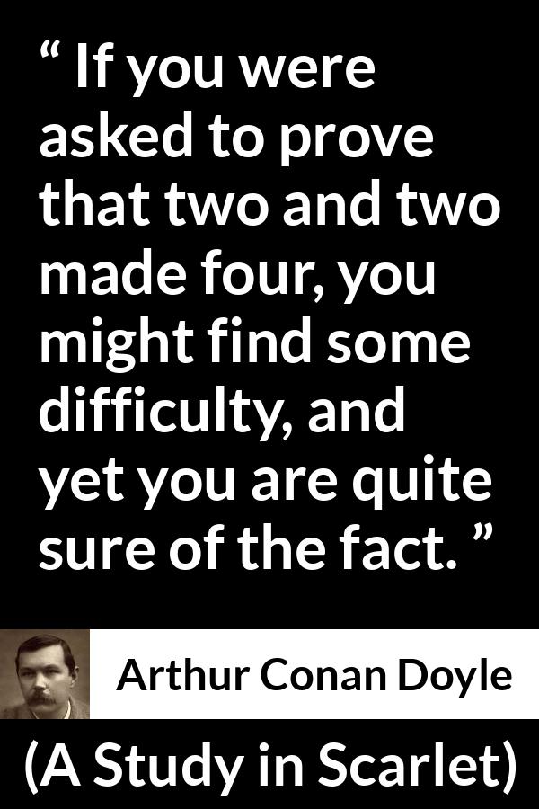 Arthur Conan Doyle quote about knowledge from A Study in Scarlet - If you were asked to prove that two and two made four, you might find some difficulty, and yet you are quite sure of the fact.