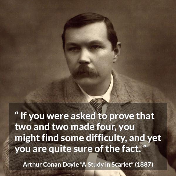 Arthur Conan Doyle quote about knowledge from A Study in Scarlet - If you were asked to prove that two and two made four, you might find some difficulty, and yet you are quite sure of the fact.