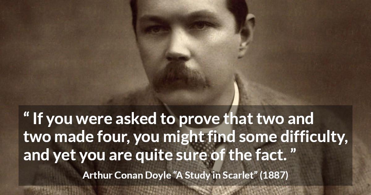 Arthur Conan Doyle quote about knowledge from A Study in Scarlet - If you were asked to prove that two and two made four, you might find some difficulty, and yet you are quite sure of the fact.