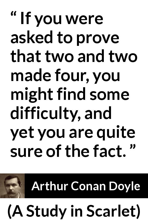 Arthur Conan Doyle quote about knowledge from A Study in Scarlet - If you were asked to prove that two and two made four, you might find some difficulty, and yet you are quite sure of the fact.