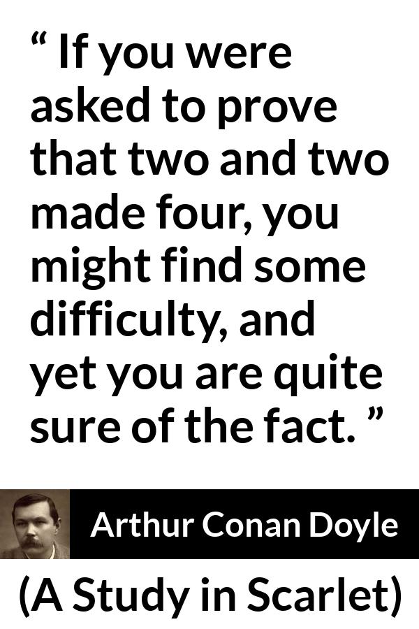 Arthur Conan Doyle quote about knowledge from A Study in Scarlet - If you were asked to prove that two and two made four, you might find some difficulty, and yet you are quite sure of the fact.