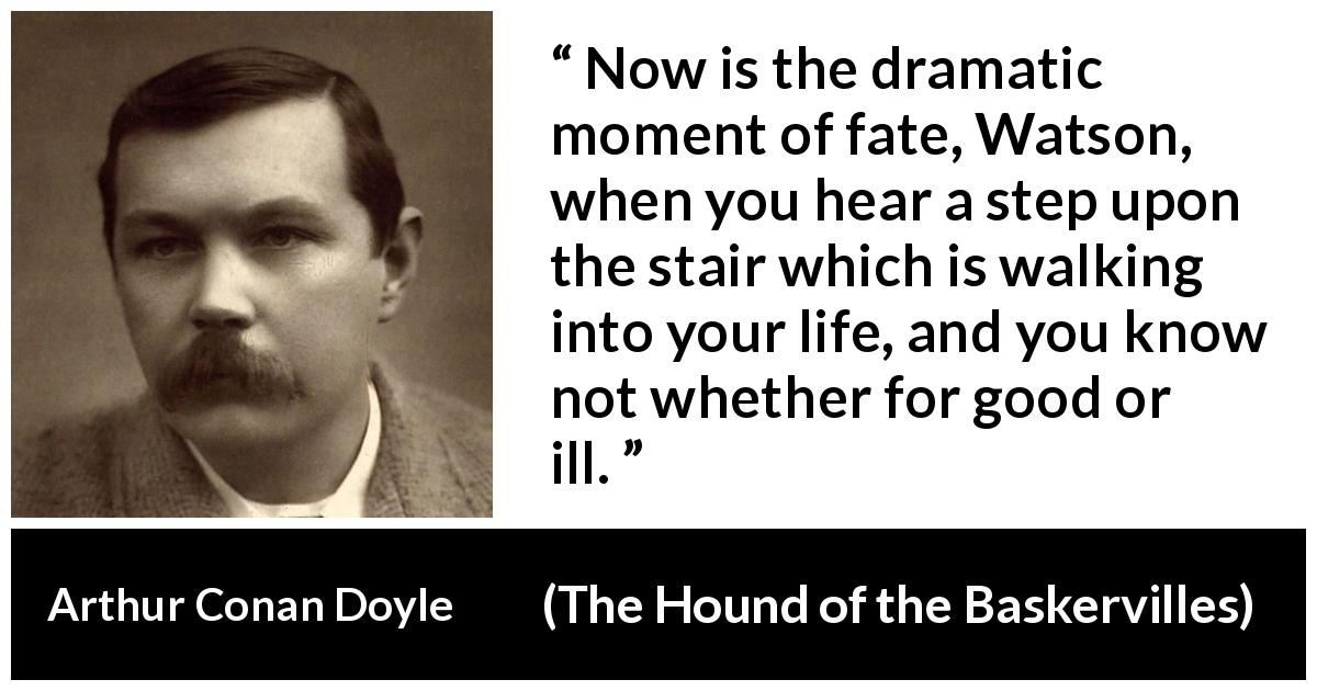 Arthur Conan Doyle quote about life from The Hound of the Baskervilles - Now is the dramatic moment of fate, Watson, when you hear a step upon the stair which is walking into your life, and you know not whether for good or ill.