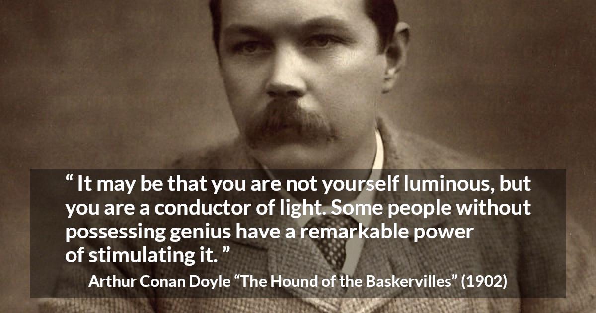 Arthur Conan Doyle quote about light from The Hound of the Baskervilles - It may be that you are not yourself luminous, but you are a conductor of light. Some people without possessing genius have a remarkable power of stimulating it.