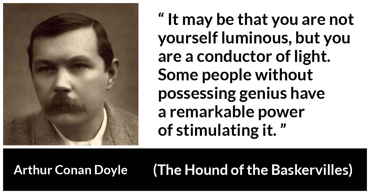 Arthur Conan Doyle quote about light from The Hound of the Baskervilles - It may be that you are not yourself luminous, but you are a conductor of light. Some people without possessing genius have a remarkable power of stimulating it.