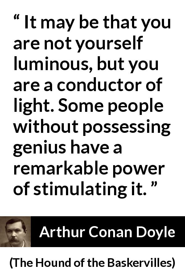 Arthur Conan Doyle quote about light from The Hound of the Baskervilles - It may be that you are not yourself luminous, but you are a conductor of light. Some people without possessing genius have a remarkable power of stimulating it.
